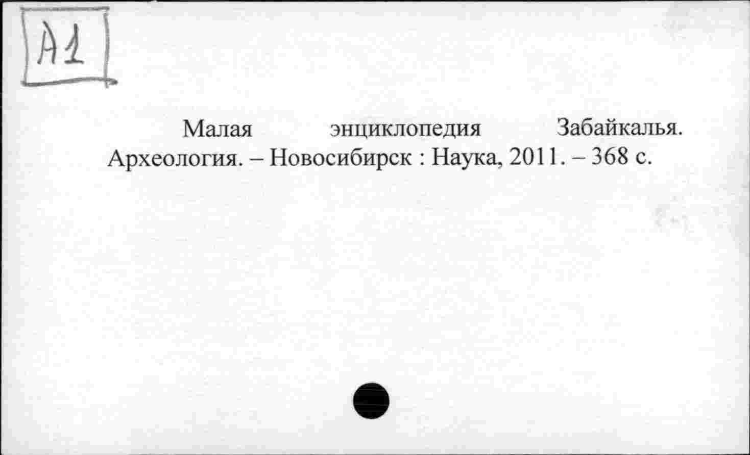 ﻿Малая энциклопедия Забайкалья.
Археология. - Новосибирск : Наука, 2011. — 368 с.